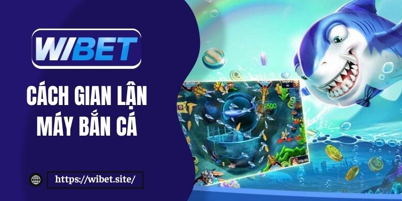 Cách gian lận máy bắn cá hiệu quả để săn thưởng tại WIBET